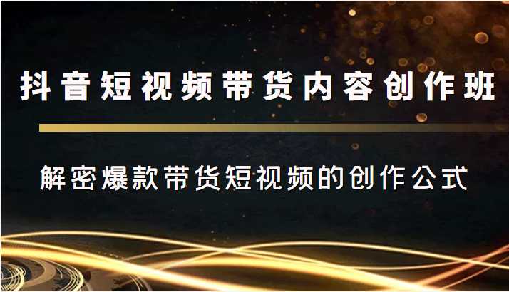 抖音短视频带货内容创作班，解密爆款带货短视频的创作公式