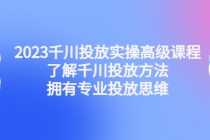 （4667期）2023千川投放实操高级课程：了解千川投放方法，拥有专业投放思维